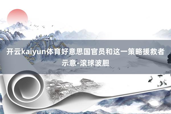 开云kaiyun体育好意思国官员和这一策略援救者示意-滚球波胆