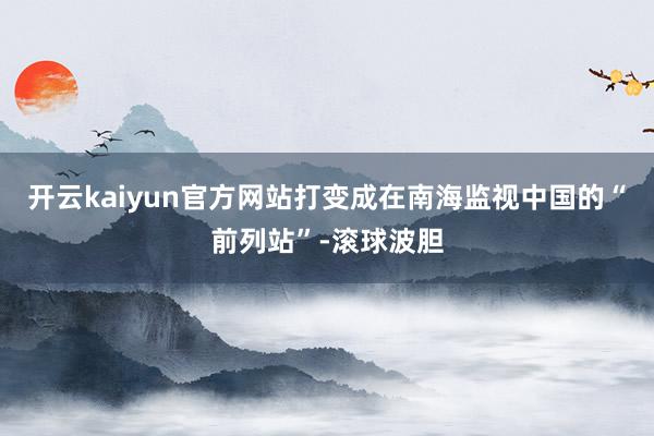 开云kaiyun官方网站打变成在南海监视中国的“前列站”-滚球波胆