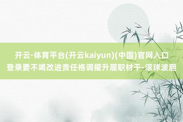 开云·体育平台(开云kaiyun)(中国)官网入口登录要不竭改进责任格调擢升履职材干-滚球波胆