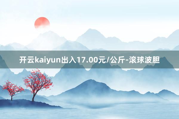 开云kaiyun出入17.00元/公斤-滚球波胆