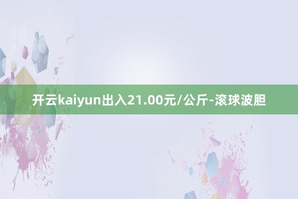 开云kaiyun出入21.00元/公斤-滚球波胆