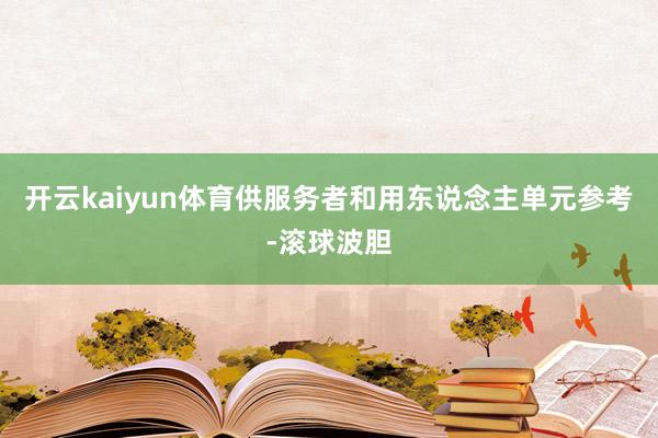 开云kaiyun体育供服务者和用东说念主单元参考-滚球波胆