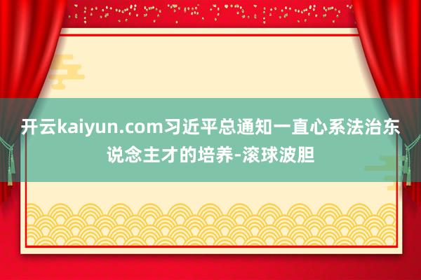 开云kaiyun.com习近平总通知一直心系法治东说念主才的培养-滚球波胆