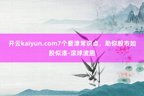 开云kaiyun.com7个要津常识点，助你股市如胶似漆-滚球波胆