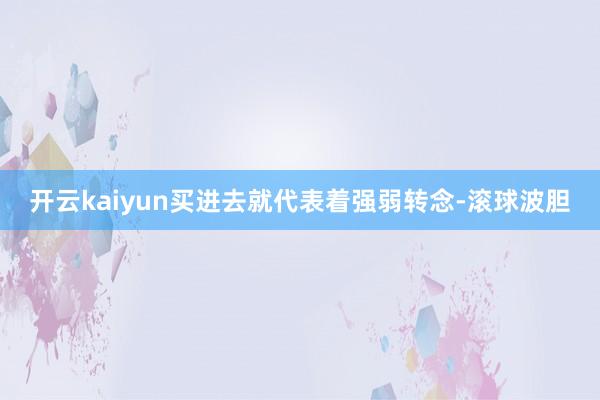 开云kaiyun买进去就代表着强弱转念-滚球波胆