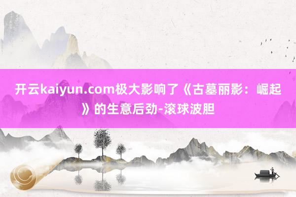 开云kaiyun.com极大影响了《古墓丽影：崛起》的生意后劲-滚球波胆