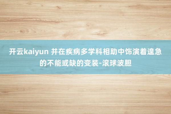 开云kaiyun 并在疾病多学科相助中饰演着遑急的不能或缺的变装-滚球波胆