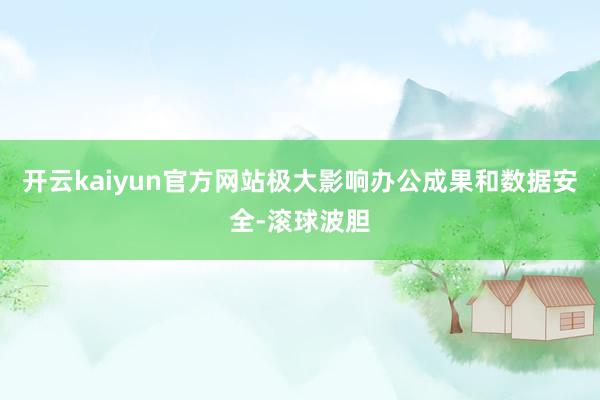 开云kaiyun官方网站极大影响办公成果和数据安全-滚球波胆