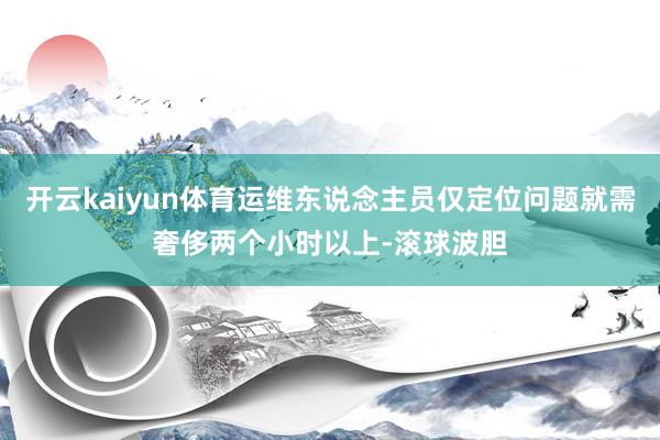 开云kaiyun体育运维东说念主员仅定位问题就需奢侈两个小时以上-滚球波胆