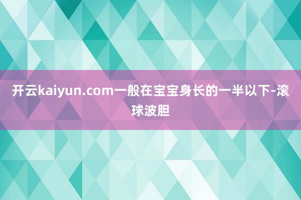 开云kaiyun.com一般在宝宝身长的一半以下-滚球波胆