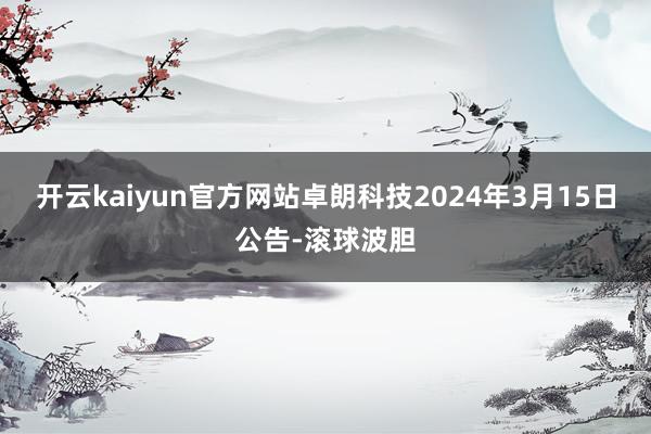 开云kaiyun官方网站　　卓朗科技2024年3月15日公告-滚球波胆