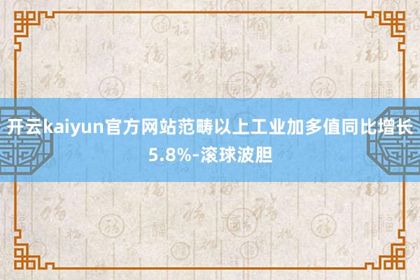 开云kaiyun官方网站范畴以上工业加多值同比增长5.8%-滚球波胆