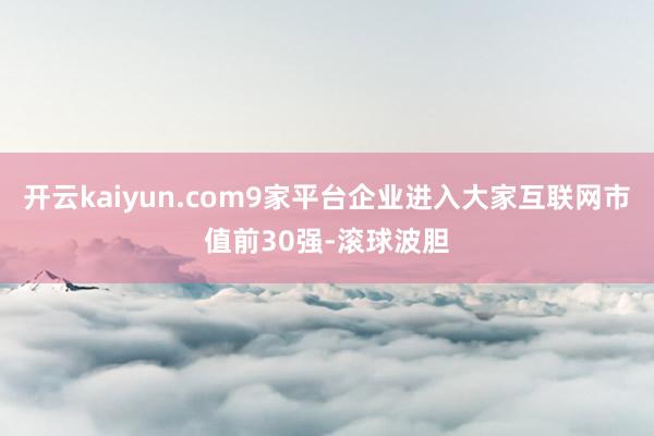 开云kaiyun.com9家平台企业进入大家互联网市值前30强-滚球波胆