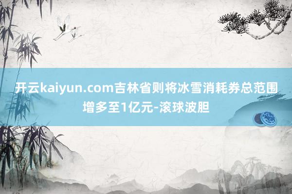 开云kaiyun.com吉林省则将冰雪消耗券总范围增多至1亿元-滚球波胆