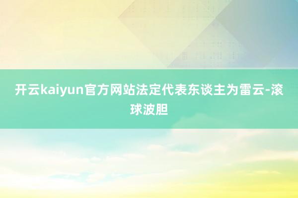 开云kaiyun官方网站法定代表东谈主为雷云-滚球波胆