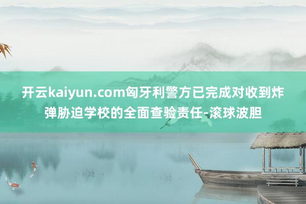 开云kaiyun.com匈牙利警方已完成对收到炸弹胁迫学校的全面查验责任-滚球波胆