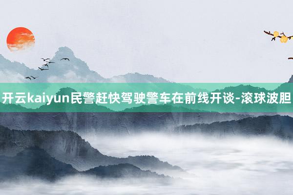 开云kaiyun民警赶快驾驶警车在前线开谈-滚球波胆