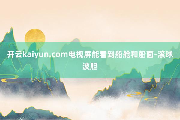 开云kaiyun.com电视屏能看到船舱和船面-滚球波胆