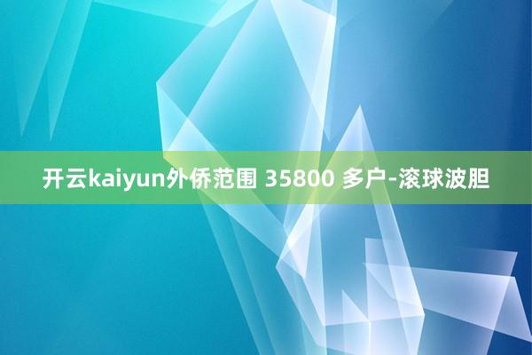 开云kaiyun外侨范围 35800 多户-滚球波胆