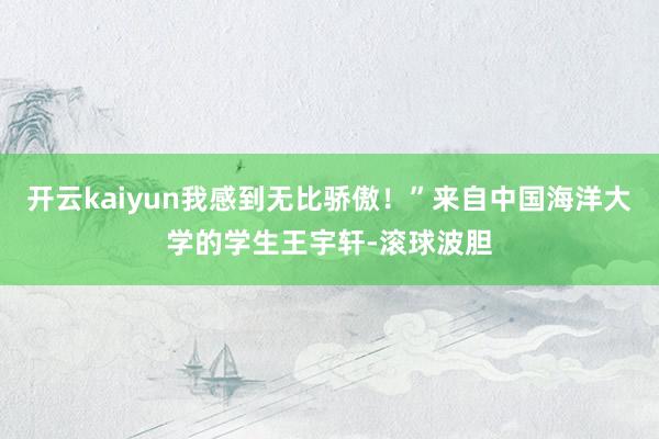 开云kaiyun我感到无比骄傲！”来自中国海洋大学的学生王宇轩-滚球波胆