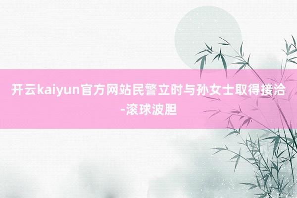 开云kaiyun官方网站民警立时与孙女士取得接洽-滚球波胆