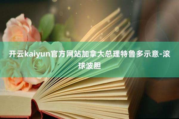 开云kaiyun官方网站加拿大总理特鲁多示意-滚球波胆