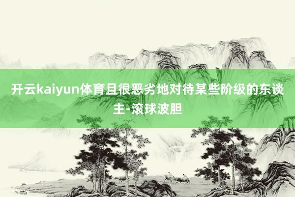 开云kaiyun体育且很恶劣地对待某些阶级的东谈主-滚球波胆