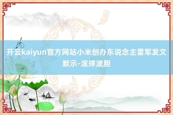 开云kaiyun官方网站小米创办东说念主雷军发文默示-滚球波胆