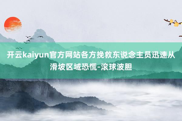 开云kaiyun官方网站各方挽救东说念主员迅速从滑坡区域恐慌-滚球波胆