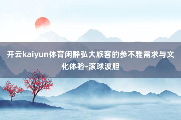 开云kaiyun体育闲静弘大旅客的参不雅需求与文化体验-滚球波胆