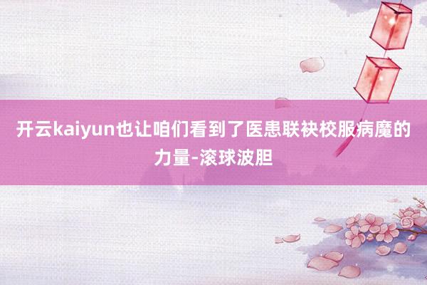 开云kaiyun也让咱们看到了医患联袂校服病魔的力量-滚球波胆