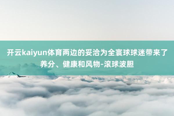 开云kaiyun体育两边的妥洽为全寰球球迷带来了养分、健康和风物-滚球波胆