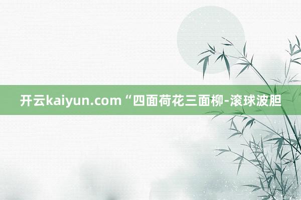 开云kaiyun.com　　“四面荷花三面柳-滚球波胆