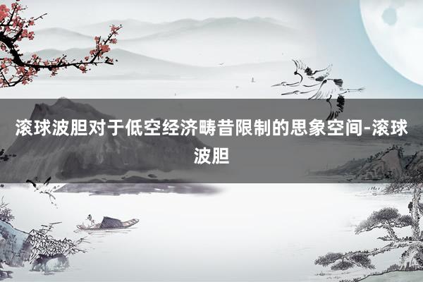 滚球波胆对于低空经济畴昔限制的思象空间-滚球波胆
