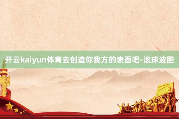 开云kaiyun体育去创造你我方的表面吧-滚球波胆