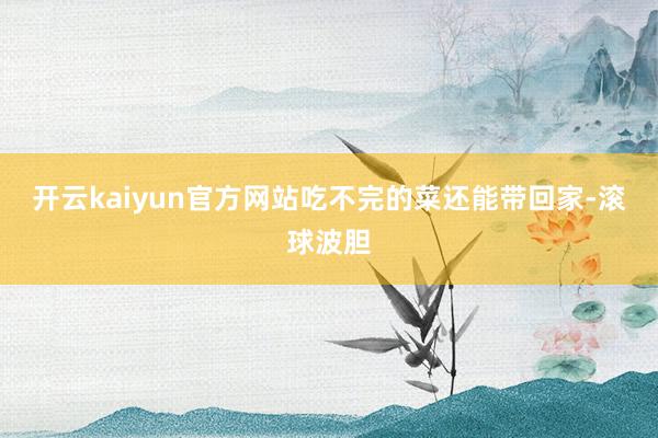 开云kaiyun官方网站吃不完的菜还能带回家-滚球波胆