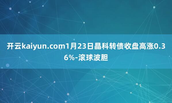 开云kaiyun.com1月23日晶科转债收盘高涨0.36%-滚球波胆