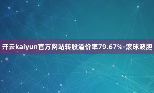 开云kaiyun官方网站转股溢价率79.67%-滚球波胆