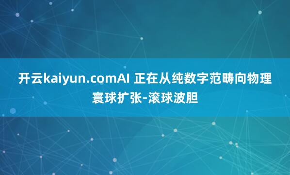 开云kaiyun.comAI 正在从纯数字范畴向物理寰球扩张-滚球波胆