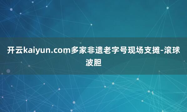 开云kaiyun.com多家非遗老字号现场支摊-滚球波胆