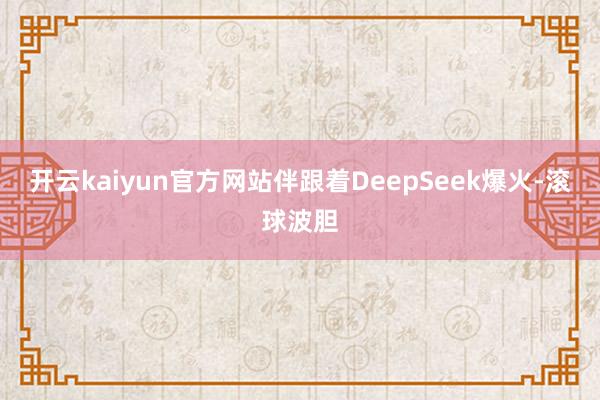 开云kaiyun官方网站　　伴跟着DeepSeek爆火-滚球波胆