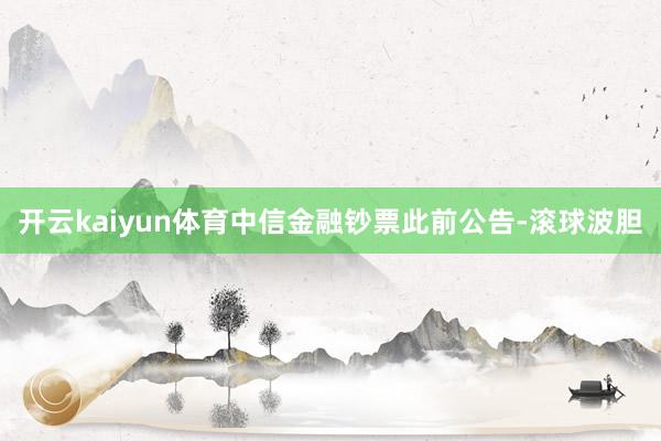 开云kaiyun体育中信金融钞票此前公告-滚球波胆