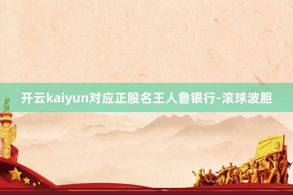 开云kaiyun对应正股名王人鲁银行-滚球波胆