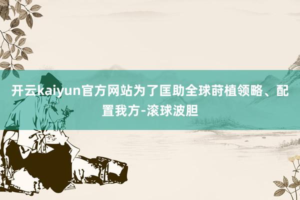 开云kaiyun官方网站为了匡助全球莳植领略、配置我方-滚球波胆