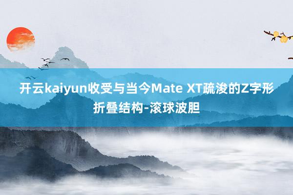开云kaiyun收受与当今Mate XT疏浚的Z字形折叠结构-滚球波胆