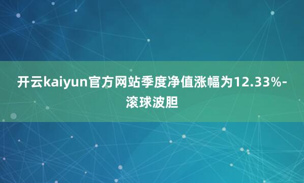 开云kaiyun官方网站季度净值涨幅为12.33%-滚球波胆