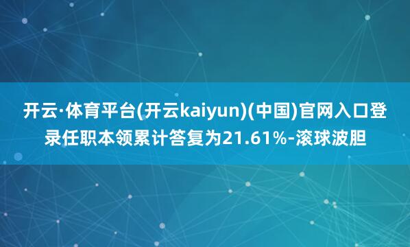 开云·体育平台(开云kaiyun)(中国)官网入口登录任职本领累计答复为21.61%-滚球波胆